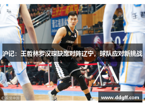 沪记：王哲林罗汉琛缺席对阵辽宁，球队应对新挑战