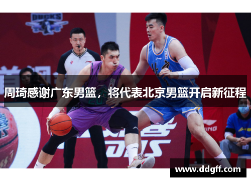 周琦感谢广东男篮，将代表北京男篮开启新征程