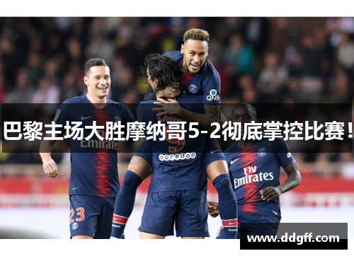 巴黎主场大胜摩纳哥5-2彻底掌控比赛！